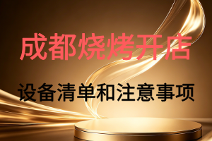我想在成都开一个烧烤小店,烧烤店需要哪些设备清单?应该注意什么